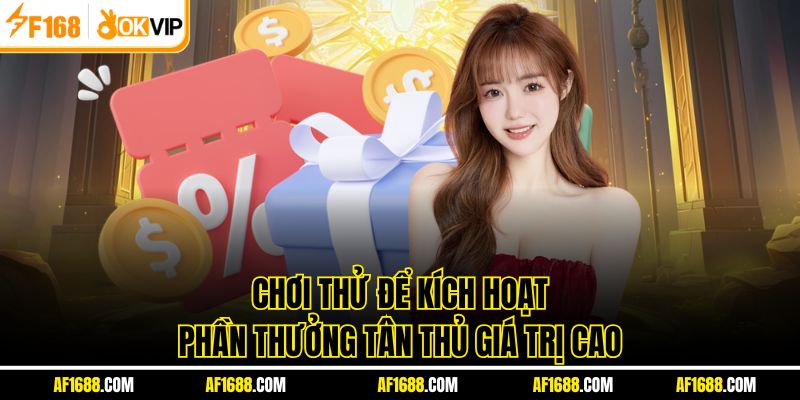 Chơi thử để kích hoạt phần thưởng tân thủ giá trị cao